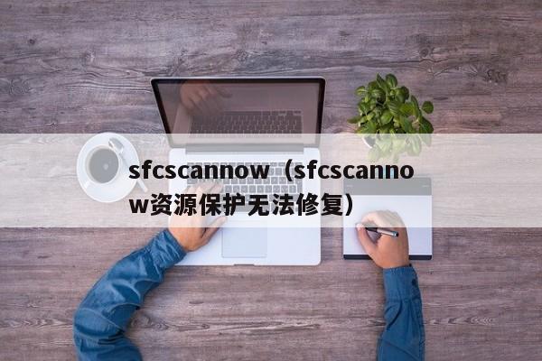 sfcscannow（sfcscannow资源保护无法修复）