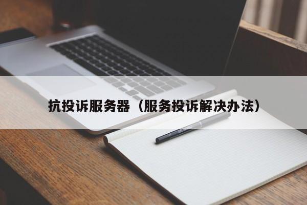 抗投诉服务器（服务投诉解决办法）