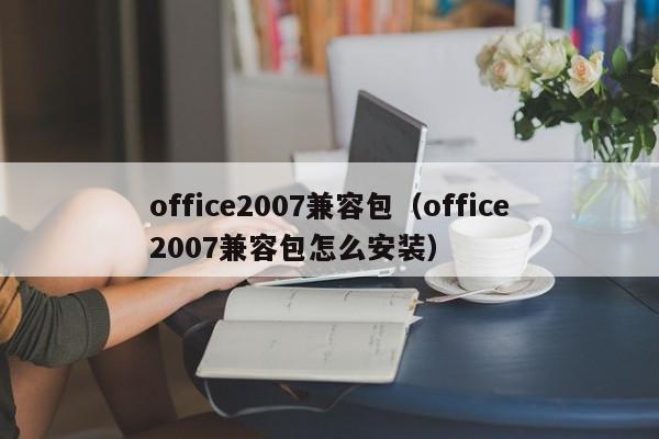 office2007兼容包（office2007兼容包怎么安装）