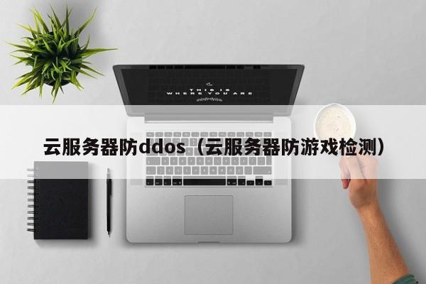 云服务器防ddos（云服务器防游戏检测）