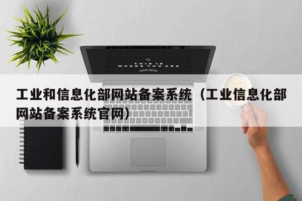 工业和信息化部网站备案系统（工业信息化部网站备案系统官网）