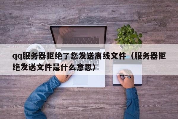 qq服务器拒绝了您发送离线文件（服务器拒绝发送文件是什么意思）