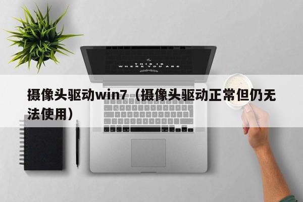 摄像头驱动win7（摄像头驱动正常但仍无法使用）