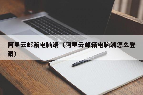 阿里云邮箱电脑端（阿里云邮箱电脑端怎么登录）