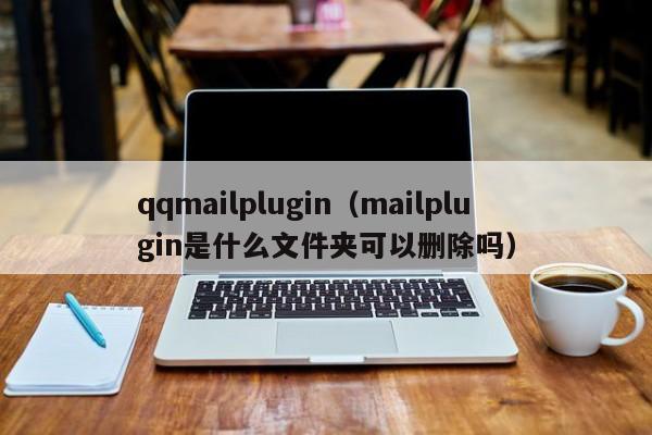 qqmailplugin（mailplugin是什么文件夹可以删除吗）