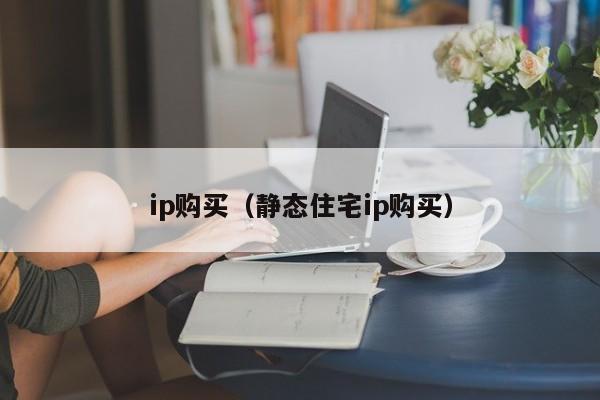 ip购买（静态住宅ip购买）
