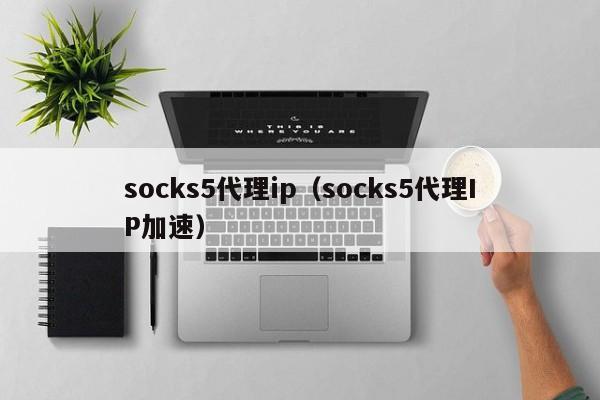 socks5代理ip（socks5代理IP加速）