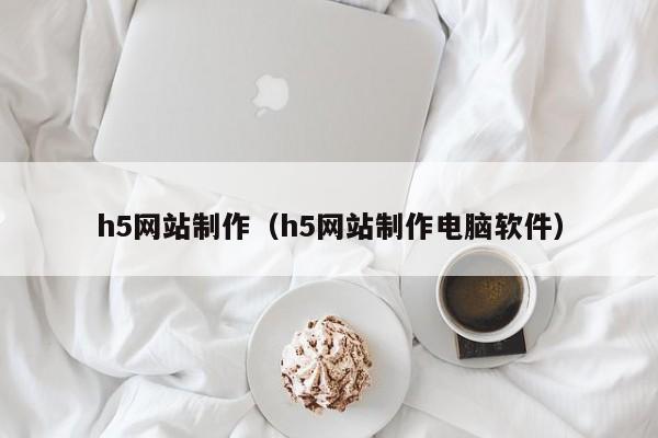 h5网站制作（h5网站制作电脑软件）