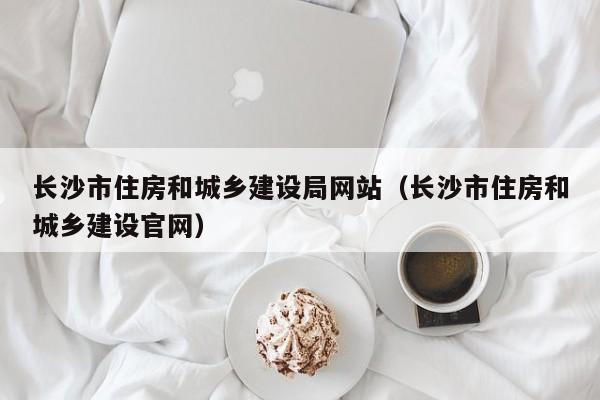 长沙市住房和城乡建设局网站（长沙市住房和城乡建设官网）