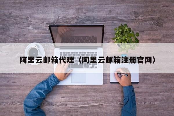 阿里云邮箱代理（阿里云邮箱注册官网）