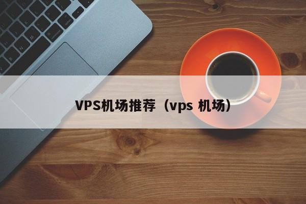 VPS机场推荐（vps 机场）