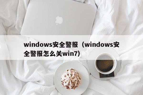 windows安全警报（windows安全警报怎么关win7）